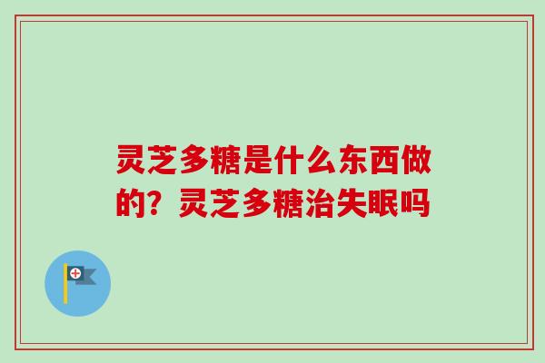 灵芝多糖是什么东西做的？灵芝多糖治失眠吗