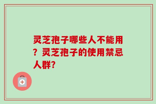 灵芝孢子哪些人不能用?灵芝孢子的使用禁忌人群?