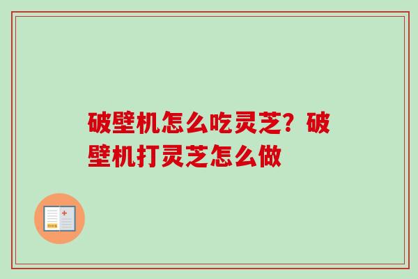 破壁机怎么吃灵芝？破壁机打灵芝怎么做
