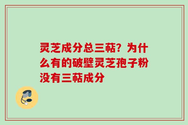 灵芝成分总三萜？为什么有的破壁灵芝孢子粉没有三萜成分
