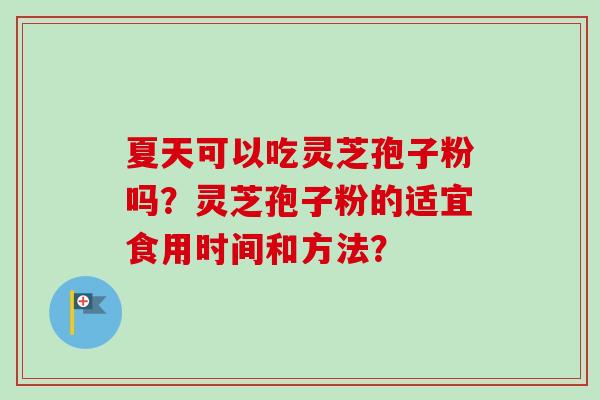 夏天可以吃灵芝孢子粉吗？灵芝孢子粉的适宜食用时间和方法？