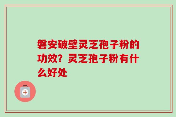 磐安破壁灵芝孢子粉的功效？灵芝孢子粉有什么好处