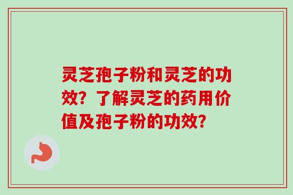 灵芝孢子粉和灵芝的功效?了解灵芝的药用价值及孢子粉的功效?