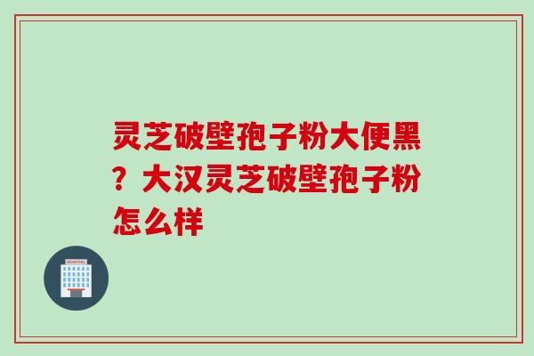 灵芝破壁孢子粉大便黑？大汉灵芝破壁孢子粉怎么样