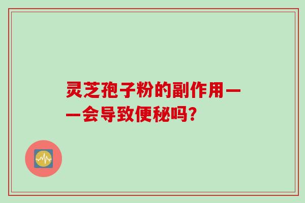 灵芝孢子粉的副作用——会导致便秘吗？