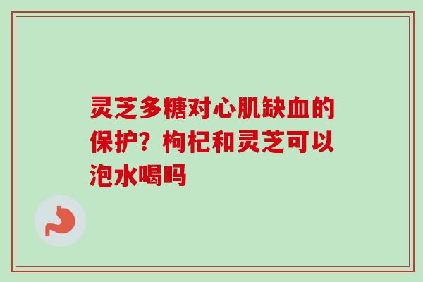 灵芝多糖对心肌缺血的保护？枸杞和灵芝可以泡水喝吗
