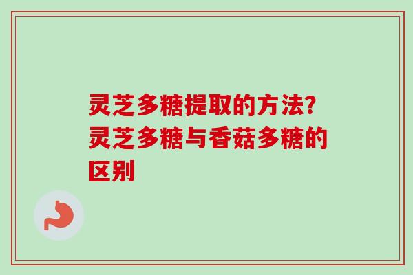 灵芝多糖提取的方法？灵芝多糖与香菇多糖的区别