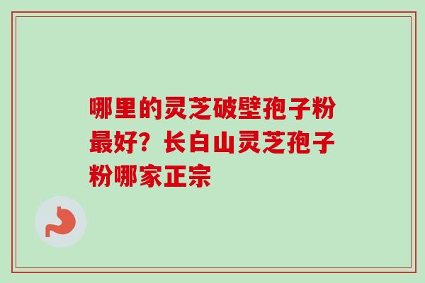 哪里的灵芝破壁孢子粉最好？长白山灵芝孢子粉哪家正宗