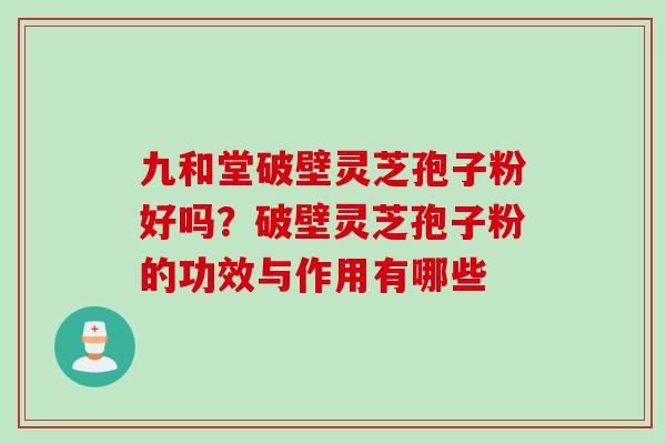 九和堂破壁灵芝孢子粉好吗?破壁灵芝孢子粉的功效与作用有哪些 九和堂破壁灵芝孢子粉好吗?破壁灵芝孢子粉的功效与作用有哪些
