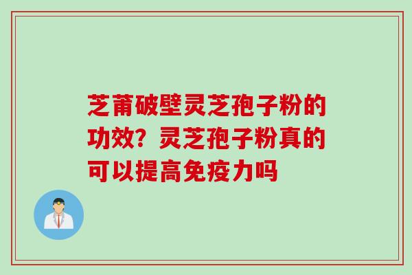 芝莆破壁灵芝孢子粉的功效？灵芝孢子粉真的可以提高免疫力吗