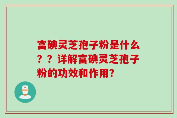 富碘灵芝孢子粉是什么？？详解富碘灵芝孢子粉的功效和作用？
