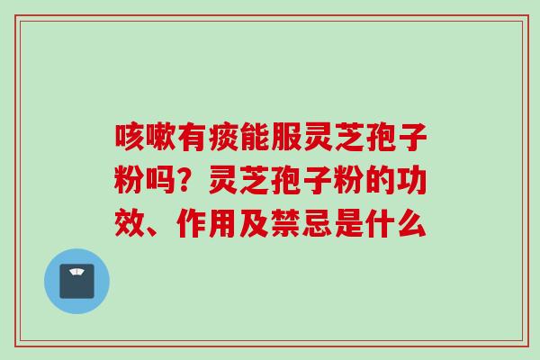 咳嗽有痰能服灵芝孢子粉吗？灵芝孢子粉的功效、作用及禁忌是什么