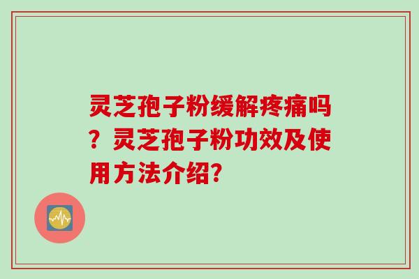 灵芝孢子粉缓解吗?灵芝孢子粉功效及使用方法介绍? 灵芝孢子粉缓解吗?灵芝孢子粉功效及使用方法介绍?
