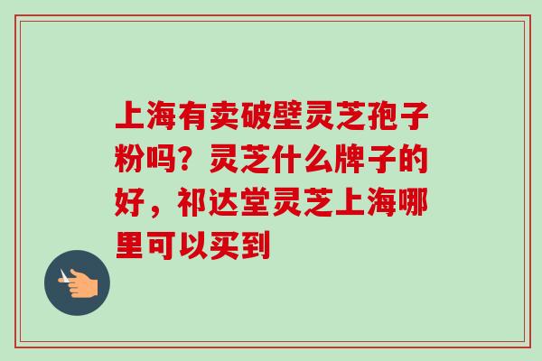 上海有卖破壁灵芝孢子粉吗?灵芝什么牌子的好,祁达堂灵芝上海哪里可以买到