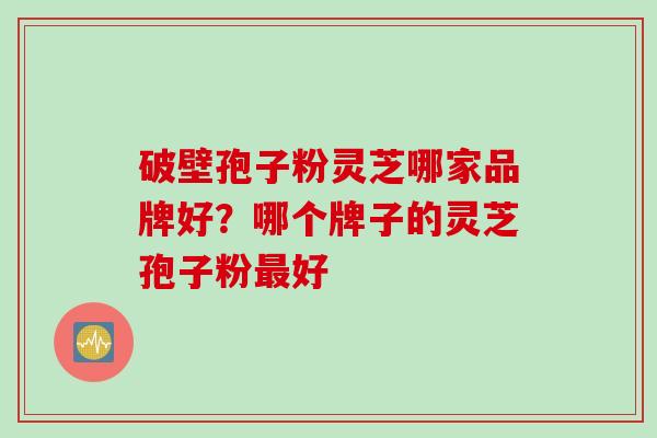 破壁孢子粉灵芝哪家品牌好?哪个牌子的灵芝孢子粉最好