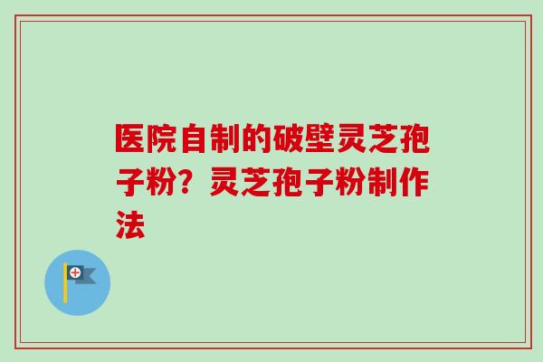 医院自制的破壁灵芝孢子粉？灵芝孢子粉制作法