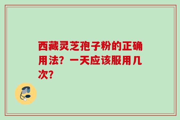 西藏灵芝孢子粉的正确用法？一天应该服用几次？