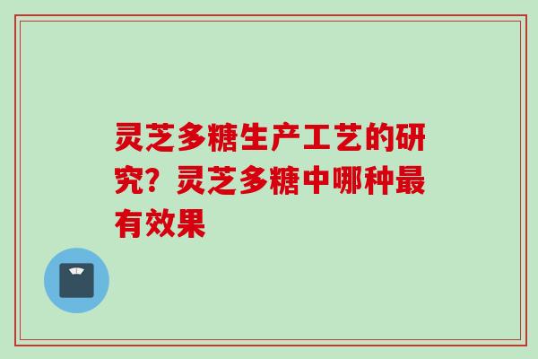 灵芝多糖生产工艺的研究？灵芝多糖中哪种最有效果