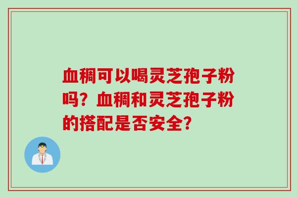 血稠可以喝灵芝孢子粉吗？血稠和灵芝孢子粉的搭配是否安全？