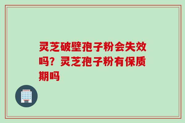 灵芝破壁孢子粉会失效吗?灵芝孢子粉有保质期吗