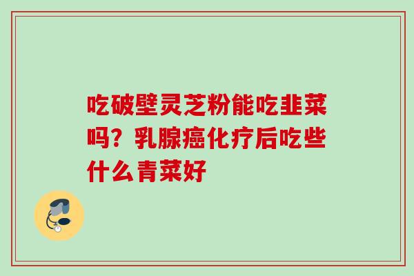 吃破壁灵芝粉能吃韭菜吗？乳腺癌化疗后吃些什么青菜好