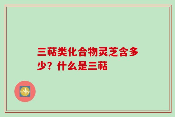 三萜类化合物灵芝含多少？什么是三萜