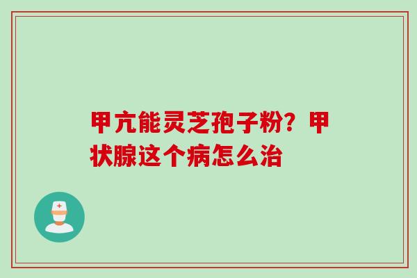 甲亢能灵芝孢子粉？甲状腺这个病怎么治