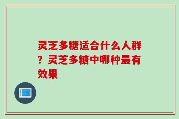 灵芝多糖适合什么人群？灵芝多糖中哪种最有效果