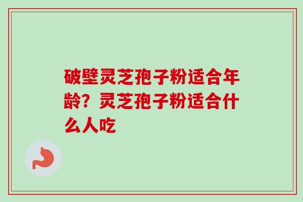 破壁灵芝孢子粉适合年龄？灵芝孢子粉适合什么人吃