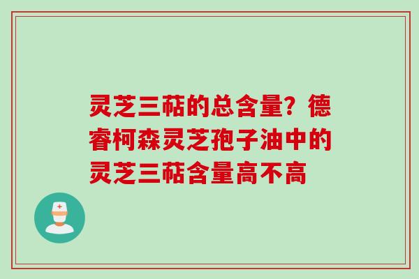 灵芝三萜的总含量？德睿柯森灵芝孢子油中的灵芝三萜含量高不高