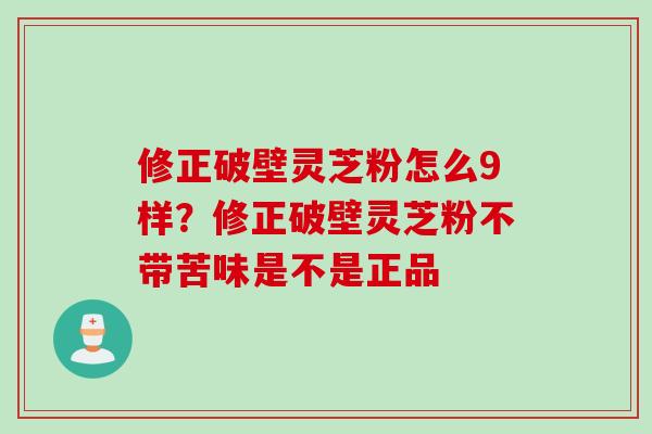 修正破壁灵芝粉怎么9样？修正破壁灵芝粉不带苦味是不是正品