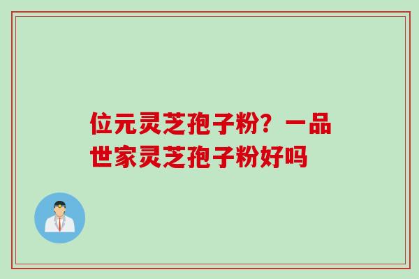 位元灵芝孢子粉？一品世家灵芝孢子粉好吗