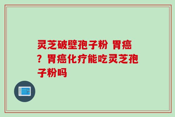 灵芝破壁孢子粉 胃癌?胃癌化疗能吃灵芝孢子粉吗