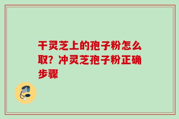 干灵芝上的孢子粉怎么取？冲灵芝孢子粉正确步骤