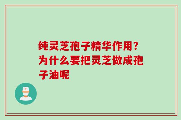 纯灵芝孢子精华作用?为什么要把灵芝做成孢子油呢 纯灵芝孢子精华作用?为什么要把灵芝做成孢子油呢