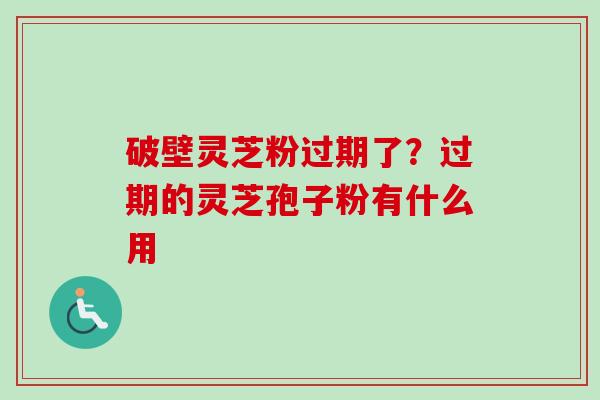 破壁灵芝粉过期了?过期的灵芝孢子粉有什么用