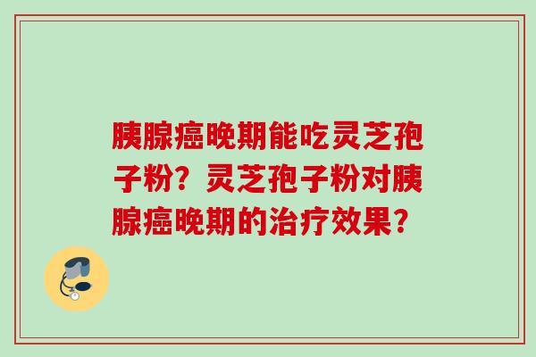 胰腺癌晚期能吃灵芝孢子粉？灵芝孢子粉对胰腺癌晚期的治疗效果？