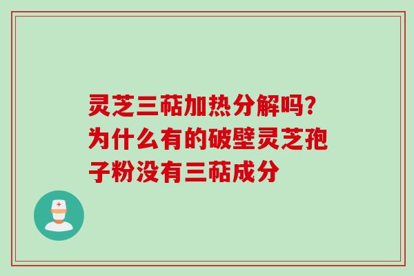 灵芝三萜加热分解吗？为什么有的破壁灵芝孢子粉没有三萜成分