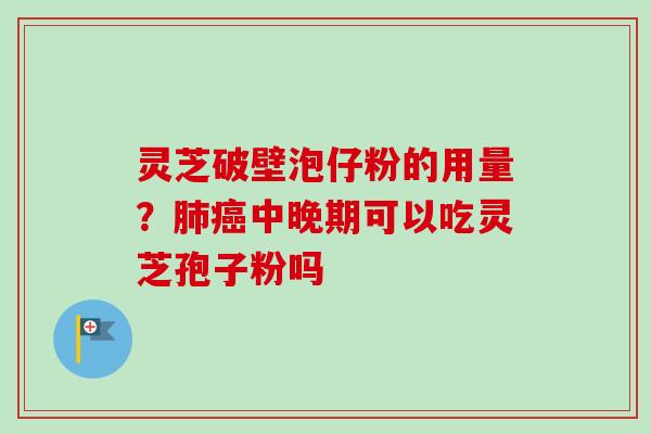 灵芝破壁泡仔粉的用量？肺癌中晚期可以吃灵芝孢子粉吗
