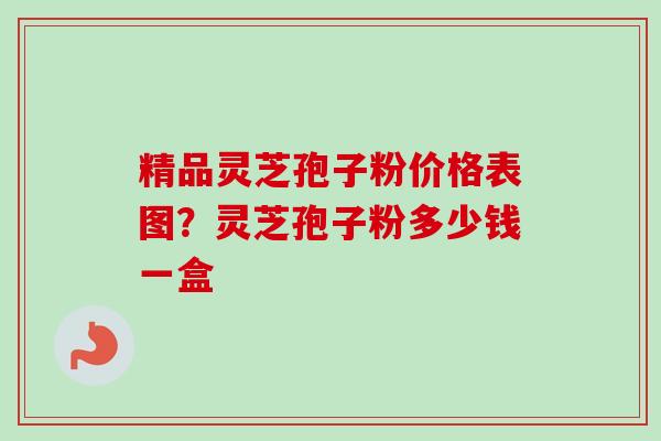 精品灵芝孢子粉价格表图？灵芝孢子粉多少钱一盒