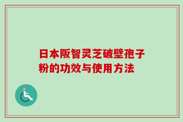 日本阪智灵芝破壁孢子粉的功效与使用方法