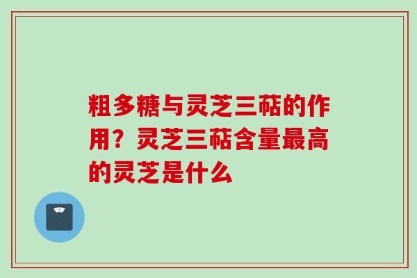 粗多糖与灵芝三萜的作用?灵芝三萜含量最高的灵芝是什么