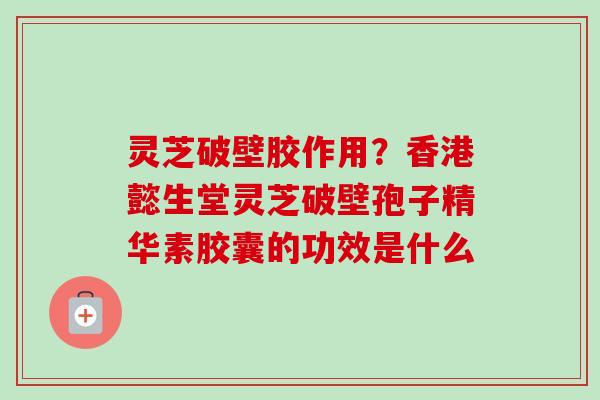 灵芝破壁胶作用？香港懿生堂灵芝破壁孢子精华素胶囊的功效是什么