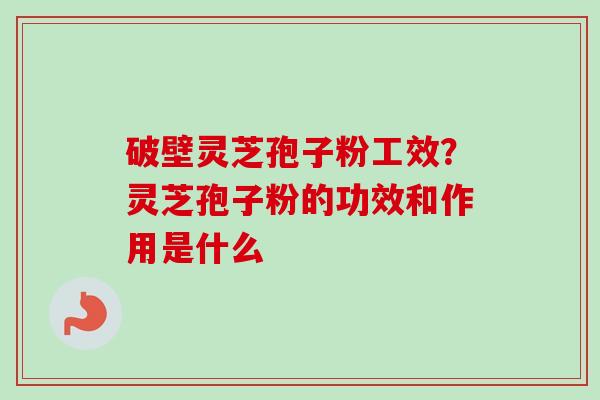破壁灵芝孢子粉工效？灵芝孢子粉的功效和作用是什么