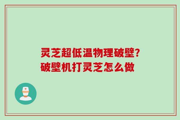 灵芝超低温物理破壁？破壁机打灵芝怎么做