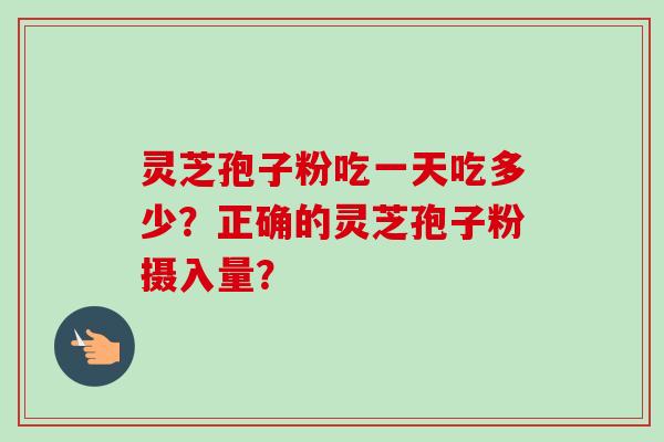 灵芝孢子粉吃一天吃多少？正确的灵芝孢子粉摄入量？