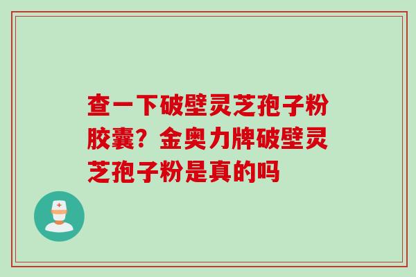 查一下破壁灵芝孢子粉胶囊？金奥力牌破壁灵芝孢子粉是真的吗