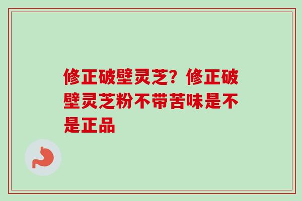 修正破壁灵芝？修正破壁灵芝粉不带苦味是不是正品