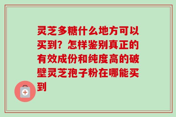 灵芝多糖什么地方可以买到？怎样鉴别真正的有效成份和纯度高的破壁灵芝孢子粉在哪能买到