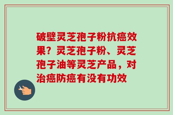 破壁灵芝孢子粉抗癌效果？灵芝孢子粉、灵芝孢子油等灵芝产品，对治癌防癌有没有功效